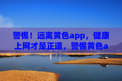 警惕!远离黄色app,健康上网才是正道,警惕黄色app,健康上网正道 警惕!远离黄色app,健康上网才是正道,警惕黄色app,健康上网正道