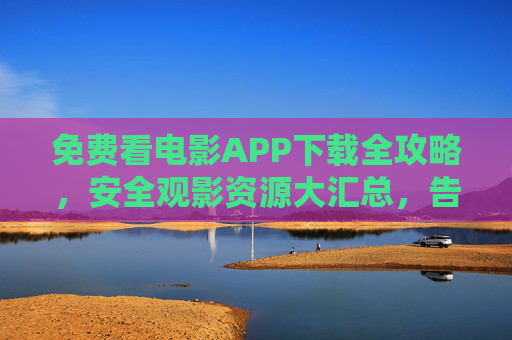免费看电影APP下载全攻略,安全观影资源大汇总,告别会员费! 免费看电影APP下载全攻略,安全观影资源大汇总,告别会员费!