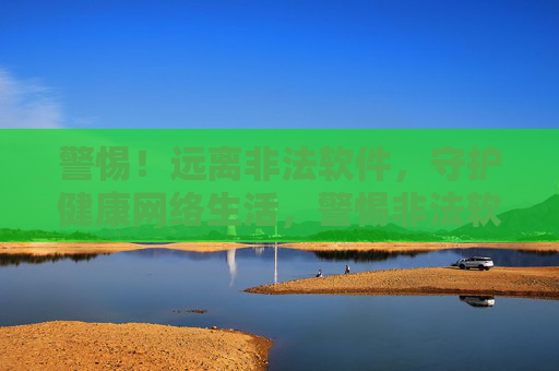 警惕！远离非法软件，守护健康网络生活，警惕非法软件，守护健康网络生活