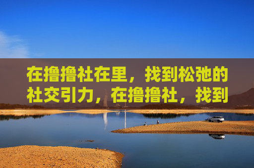 在撸撸社在里,找到松弛的社交引力,在撸撸社,找到松弛的社交引力 在撸撸社在里,找到松弛的社交引力,在撸撸社,找到松弛的社交引力