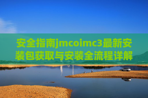 安全指南jmcoimc3最新安装包获取与安装全流程详解,jmcoimc3安全指南,最新安装包获取与安装全流程详解 安全指南jmcoimc3最新安装包获取与安装全流程详解,jmcoimc3安全指南,最新安装包获取与安装全流程详解