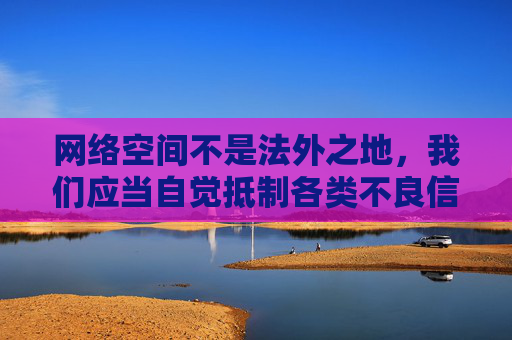 网络空间不是法外之地,我们应当自觉抵制各类不良信息,树立健康的上网习惯,选择合法、正规的娱乐方式。对于涉及色情内容的平台和APP,不仅不能下载、传播,还应及时向有关部门举报共同维护风清气正的网络环境,抵制不良信息 共护清朗网络 网络空间不是法外之地,我们应当自觉抵制各类不良信息,树立健康的上网习惯,选择合法、正规的娱乐方式。对于涉及色情内容的平台和APP,不仅不能下载、传播,还应及时向有关部门举报共同维护风清气正的网络环境,抵制不良信息 共护清朗网络