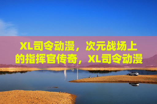 XL司令动漫,次元战场上的指挥官传奇,XL司令动漫,次元战场指挥官传奇 XL司令动漫,次元战场上的指挥官传奇,XL司令动漫,次元战场指挥官传奇
