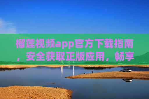 榴莲视频app官方下载指南，安全获取正版应用，畅享高清视频盛宴