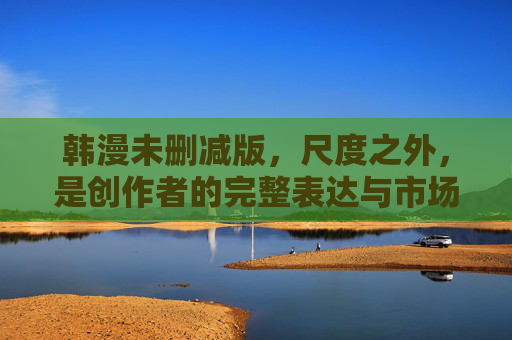 韩漫未删减版,尺度之外,是创作者的完整表达与市场的复杂博弈,尺度之外,韩漫未删减版的创作表达与市场博弈 韩漫未删减版,尺度之外,是创作者的完整表达与市场的复杂博弈,尺度之外,韩漫未删减版的创作表达与市场博弈