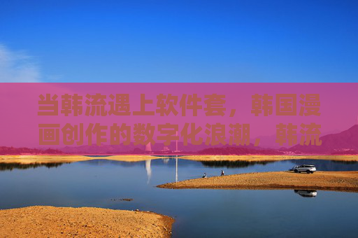 当韩流遇上软件套,韩国漫画创作的数字化浪潮,韩流遇上软件套,韩国漫画创作的数字化浪潮 当韩流遇上软件套,韩国漫画创作的数字化浪潮,韩流遇上软件套,韩国漫画创作的数字化浪潮