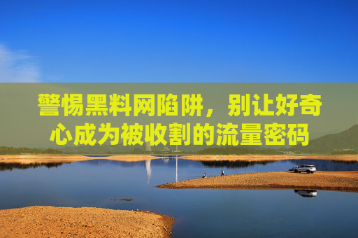 警惕黑料网陷阱，别让好奇心成为被收割的流量密码