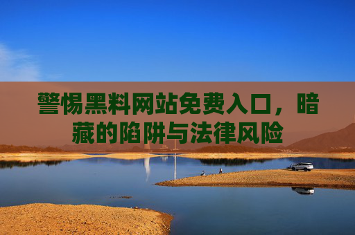 警惕黑料网站免费入口,暗藏的陷阱与法律风险 警惕黑料网站免费入口,暗藏的陷阱与法律风险