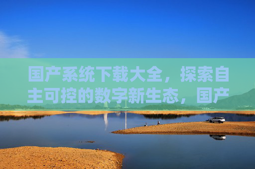 国产系统下载大全,探索自主可控的数字新生态,国产系统下载大全,探索自主可控数字新生态 国产系统下载大全,探索自主可控的数字新生态,国产系统下载大全,探索自主可控数字新生态