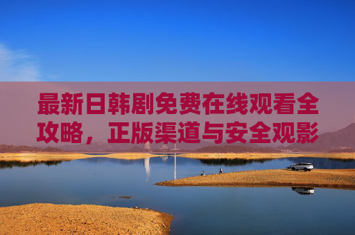 最新日韩剧免费在线观看全攻略，正版渠道与安全观影指南，最新日韩剧免费观看全攻略，正版渠道与安全观影指南