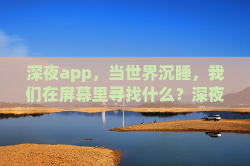 深夜app,当世界沉睡,我们在屏幕里寻找什么?深夜屏幕,当世界沉睡,我们在寻找什么? 深夜app,当世界沉睡,我们在屏幕里寻找什么?深夜屏幕,当世界沉睡,我们在寻找什么?