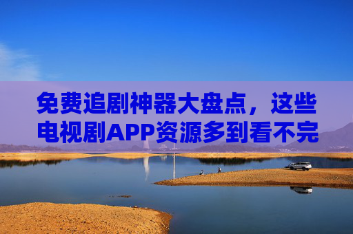 免费追剧神器大盘点，这些电视剧APP资源多到看不完，免费追剧神器大盘点，电视剧APP资源多到看不完