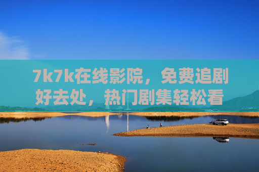 7k7k在线影院,免费追剧好去处,热门剧集轻松看 7k7k在线影院,免费追剧好去处,热门剧集轻松看