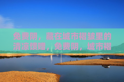 免费阴,藏在城市褶皱里的清凉馈赠,免费阴,城市褶皱里的清凉馈赠 免费阴,藏在城市褶皱里的清凉馈赠,免费阴,城市褶皱里的清凉馈赠