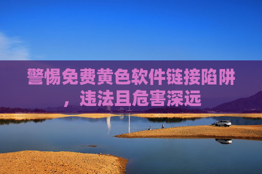 警惕免费黄色软件链接陷阱，违法且危害深远