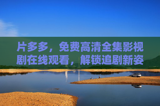 片多多，免费高清全集影视剧在线观看，解锁追剧新姿势，片多多，免费高清全集影视剧，解锁追剧新姿势