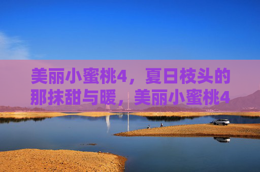 美丽小蜜桃4,夏日枝头的那抹甜与暖,美丽小蜜桃4,夏日枝头那抹甜与暖 美丽小蜜桃4,夏日枝头的那抹甜与暖,美丽小蜜桃4,夏日枝头那抹甜与暖