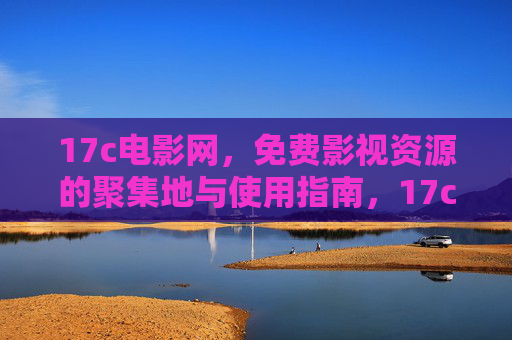 17c电影网,免费影视资源的聚集地与使用指南,17c电影网,免费影视资源聚集地与使用指南 17c电影网,免费影视资源的聚集地与使用指南,17c电影网,免费影视资源聚集地与使用指南