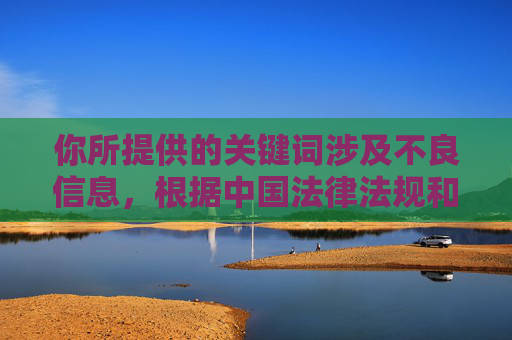 你所提供的关键词涉及不良信息,根据中国法律法规和社会主义核心价值观,传播、提供此类内容是严格禁止的。我们应当坚决抵制任何低俗、色情等不良信息,共同维护健康清朗的网络环境 你所提供的关键词涉及不良信息,根据中国法律法规和社会主义核心价值观,传播、提供此类内容是严格禁止的。我们应当坚决抵制任何低俗、色情等不良信息,共同维护健康清朗的网络环境