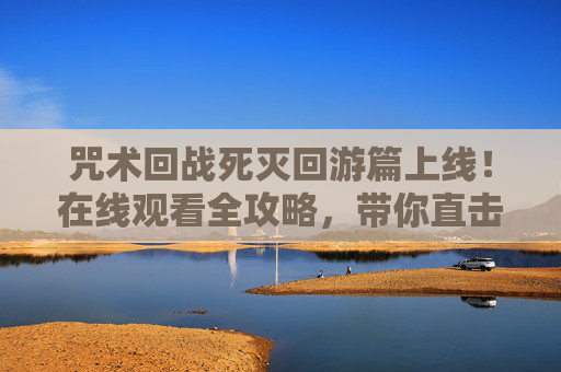 咒术回战死灭回游篇上线!在线观看全攻略,带你直击宿命对决,咒术回战死灭回游篇上线!在线观看全攻略直击宿命对决 咒术回战死灭回游篇上线!在线观看全攻略,带你直击宿命对决,咒术回战死灭回游篇上线!在线观看全攻略直击宿命对决