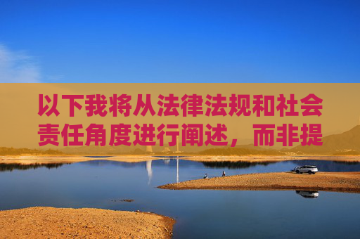 以下我将从法律法规和社会责任角度进行阐述,而非提供任何违规内容 以下我将从法律法规和社会责任角度进行阐述,而非提供任何违规内容