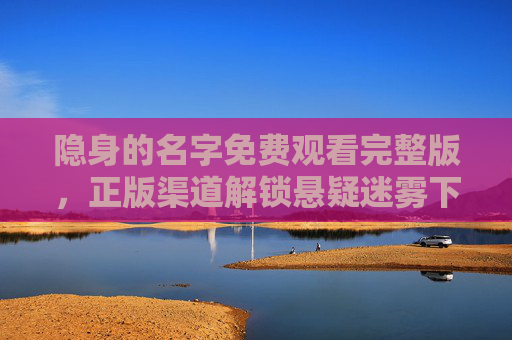 隐身的名字免费观看完整版,正版渠道解锁悬疑迷雾下的真相追寻,隐身的名字,正版解锁悬疑迷雾,追寻完整真相 隐身的名字免费观看完整版,正版渠道解锁悬疑迷雾下的真相追寻,隐身的名字,正版解锁悬疑迷雾,追寻完整真相