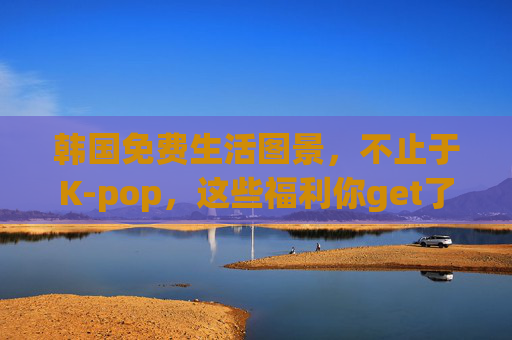韩国免费生活图景,不止于K-pop,这些福利你get了吗?韩国免费福利不止K-pop,这些你get了吗? 韩国免费生活图景,不止于K-pop,这些福利你get了吗?韩国免费福利不止K-pop,这些你get了吗?