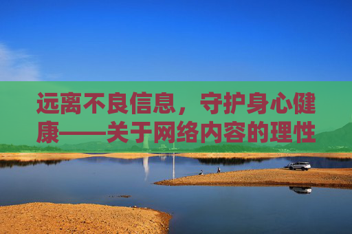 远离不良信息,守护身心健康——关于网络内容的理性选择,理性选择网络内容,远离不良守护身心健康 远离不良信息,守护身心健康——关于网络内容的理性选择,理性选择网络内容,远离不良守护身心健康