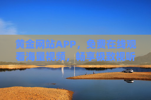 黄金网站APP,免费在线观看海量视频,畅享极致视听盛宴! 黄金网站APP,免费在线观看海量视频,畅享极致视听盛宴!
