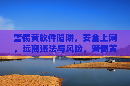 警惕黄软件陷阱,安全上网,远离违法与风险,警惕黄软件陷阱,安全上网远离违法风险 警惕黄软件陷阱,安全上网,远离违法与风险,警惕黄软件陷阱,安全上网远离违法风险