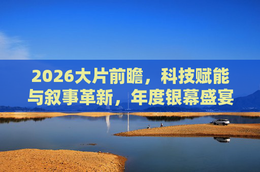 2026大片前瞻,科技赋能与叙事革新,年度银幕盛宴蓄势待发,2026大片前瞻,科技赋能叙事革新,年度银幕盛宴蓄势待发 2026大片前瞻,科技赋能与叙事革新,年度银幕盛宴蓄势待发,2026大片前瞻,科技赋能叙事革新,年度银幕盛宴蓄势待发