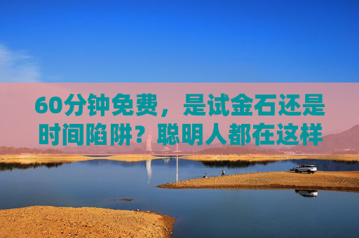 60分钟免费,是试金石还是时间陷阱?聪明人都在这样用,60分钟免费,试金石还是时间陷阱?聪明人这样用 60分钟免费,是试金石还是时间陷阱?聪明人都在这样用,60分钟免费,试金石还是时间陷阱?聪明人这样用