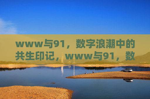 www与91,数字浪潮中的共生印记,www与91,数字浪潮的共生印记 www与91,数字浪潮中的共生印记,www与91,数字浪潮的共生印记