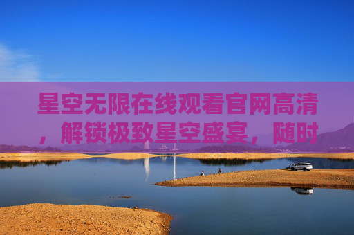 星空无限在线观看官网高清,解锁极致星空盛宴,随时随地沉浸宇宙之美 星空无限在线观看官网高清,解锁极致星空盛宴,随时随地沉浸宇宙之美