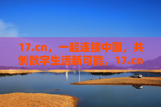 17.cn,一起连接中国,共创数字生活新可能,17.cn,连接中国,共创数字生活新可能 17.cn,一起连接中国,共创数字生活新可能,17.cn,连接中国,共创数字生活新可能