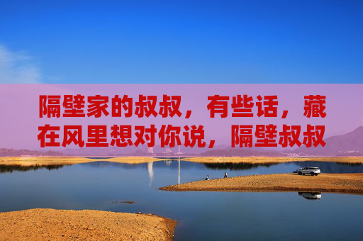 隔壁家的叔叔，有些话，藏在风里想对你说，隔壁叔叔，风里有话想对你说