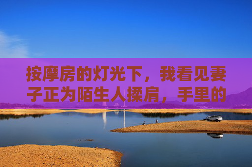 按摩房的灯光下，我看见妻子正为陌生人揉肩，手里的毛巾突然湿了，按摩房灯光下，她为陌生人揉肩，毛巾湿了
