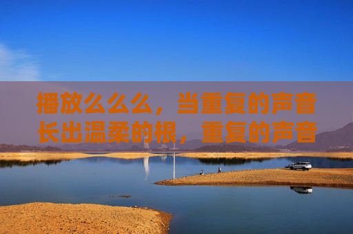 播放么么么，当重复的声音长出温柔的根，重复的声音长出温柔的根