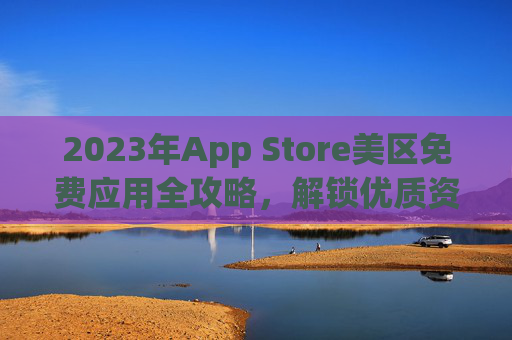 2023年App Store美区免费应用全攻略，解锁优质资源，轻松薅羊毛，2023 App Store美区免费应用全攻略，解锁优质资源轻松薅羊毛