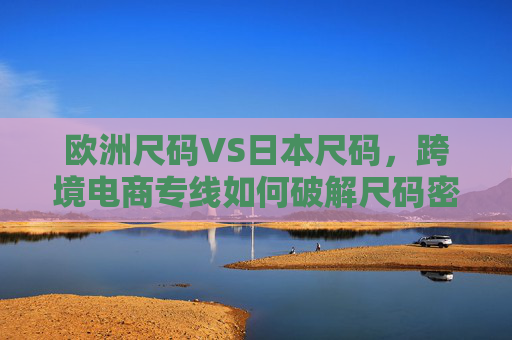 欧洲尺码VS日本尺码，跨境电商专线如何破解尺码密码，实现精准适配？跨境电商专线破解欧日尺码密码，实现精准适配