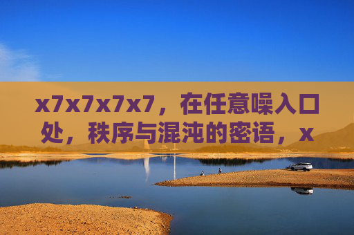 x7x7x7x7,在任意噪入口处,秩序与混沌的密语,x7x7x7x7,秩序与混沌的噪入口密语 x7x7x7x7,在任意噪入口处,秩序与混沌的密语,x7x7x7x7,秩序与混沌的噪入口密语