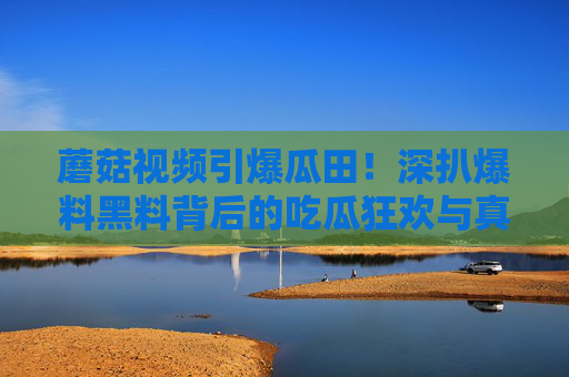 蘑菇视频引爆瓜田!深扒爆料黑料背后的吃瓜狂欢与真相迷雾,蘑菇视频引爆瓜田,黑料深扒背后的吃瓜狂欢与真相迷雾 蘑菇视频引爆瓜田!深扒爆料黑料背后的吃瓜狂欢与真相迷雾,蘑菇视频引爆瓜田,黑料深扒背后的吃瓜狂欢与真相迷雾