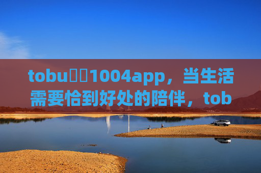 tobu馃憴1004app，当生活需要恰到好处的陪伴，tobu馃憴1004app，生活恰到好处的陪伴