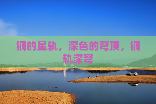 铜的星轨，深色的穹顶，铜轨深穹