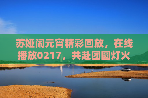 苏娅闹元宵精彩回放,在线播放0217,共赴团圆灯火夜,苏娅闹元宵精彩回放,共赴团圆灯火夜(0217在线播放) 苏娅闹元宵精彩回放,在线播放0217,共赴团圆灯火夜,苏娅闹元宵精彩回放,共赴团圆灯火夜(0217在线播放)