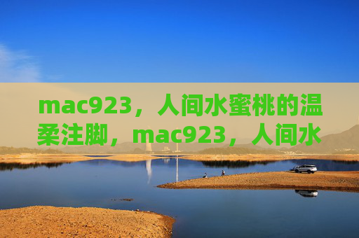 mac923，人间水蜜桃的温柔注脚，mac923，人间水蜜桃的温柔注脚