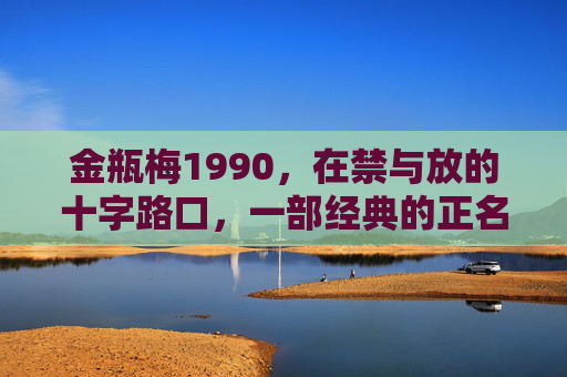 金瓶梅1990，在禁与放的十字路口，一部经典的正名之旅
