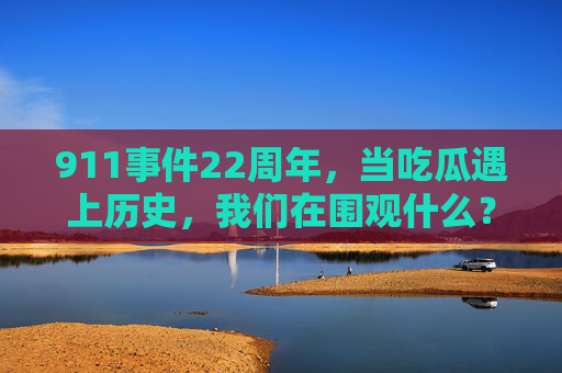 911事件22周年，当吃瓜遇上历史，我们在围观什么？911事件22周年，吃瓜遇上历史，我们在围观什么？