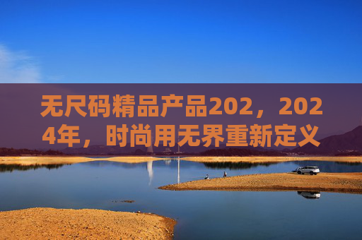 无尺码精品产品202，2024年，时尚用无界重新定义合身，无界无尺码，2024时尚重新定义合身