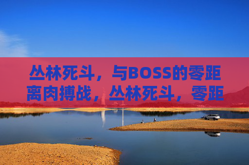 丛林死斗,与BOSS的零距离肉搏战,丛林死斗,零距离BOSS肉搏战 丛林死斗,与BOSS的零距离肉搏战,丛林死斗,零距离BOSS肉搏战